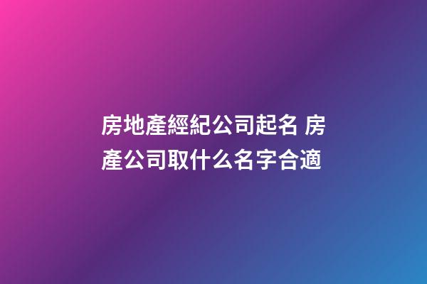 房地產經紀公司起名 房產公司取什么名字合適